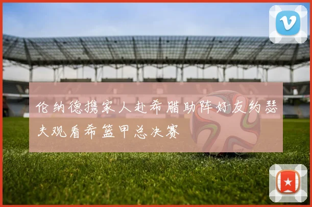 伦纳德携家人赴希腊助阵好友约瑟夫观看希篮甲总决赛