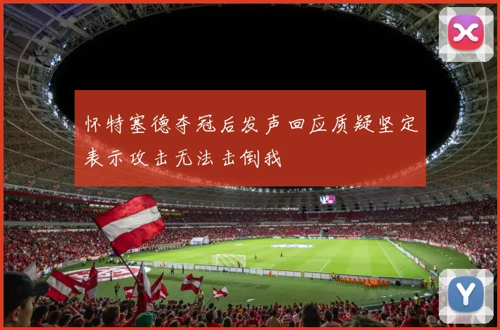 怀特塞德夺冠后发声回应质疑坚定表示攻击无法击倒我