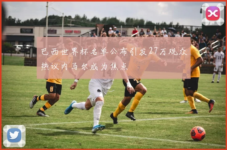巴西世界杯名单公布引发27万观众热议内马尔成为焦点