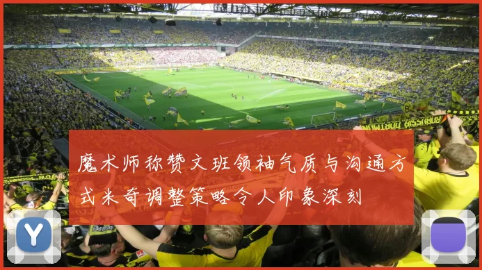 魔术师称赞文班领袖气质与沟通方式米奇调整策略令人印象深刻
