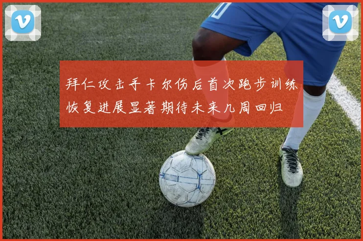 拜仁攻击手卡尔伤后首次跑步训练恢复进展显著期待未来几周回归