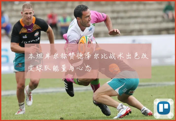 本坦库尔称赞德泽尔比战术出色改变球队能量与心态