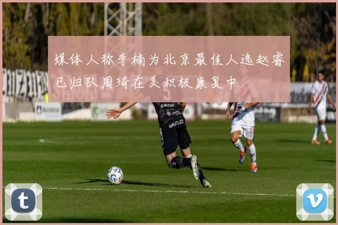 媒体人称李楠为北京最佳人选赵睿已归队周琦在美积极康复中