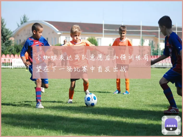 小蜘蛛表达离队意愿后加强训练有望在下一场比赛中首发出战