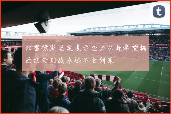 帕雷德斯坚定表示全力以赴希望梅西的告别战永远不会到来