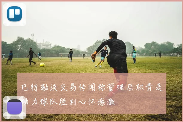 巴特勒谈交易传闻称管理层职责是助力球队胜利心怀感激