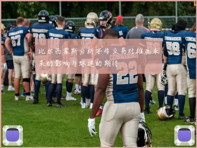比尔西蒙斯分析字母交易对雄鹿未来的影响与球迷的期待