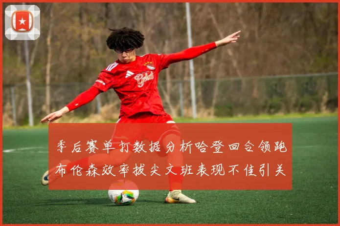 季后赛单打数据分析哈登回合领跑布伦森效率拔尖文班表现不佳引关注