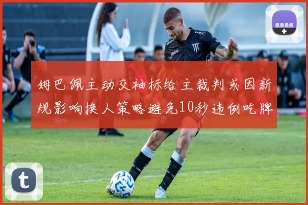 姆巴佩主动交袖标给主裁判或因新规影响换人策略避免10秒违例吃牌