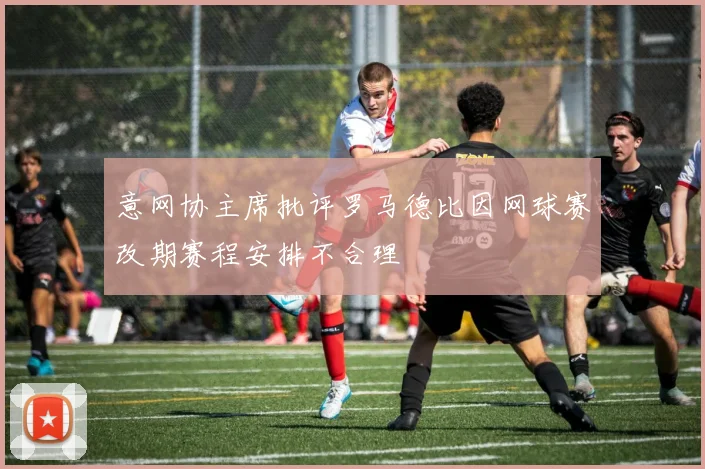 意网协主席批评罗马德比因网球赛改期赛程安排不合理