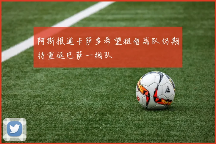 阿斯报道卡萨多希望租借离队仍期待重返巴萨一线队