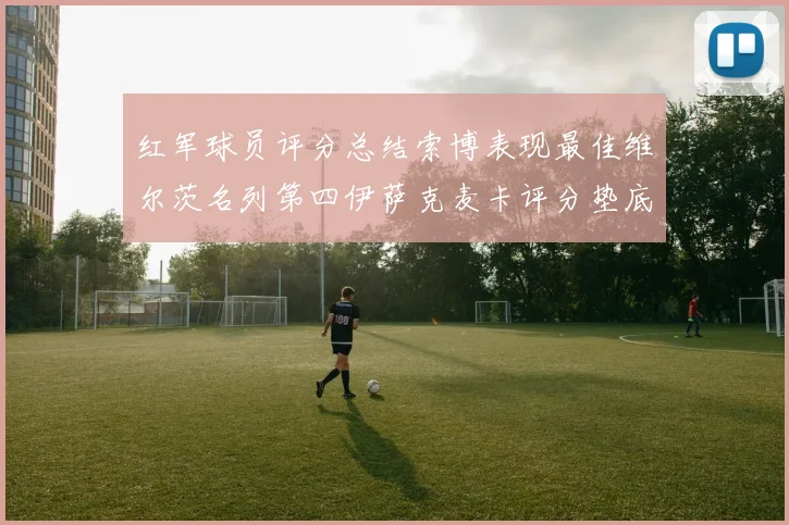 红军球员评分总结索博表现最佳维尔茨名列第四伊萨克麦卡评分垫底